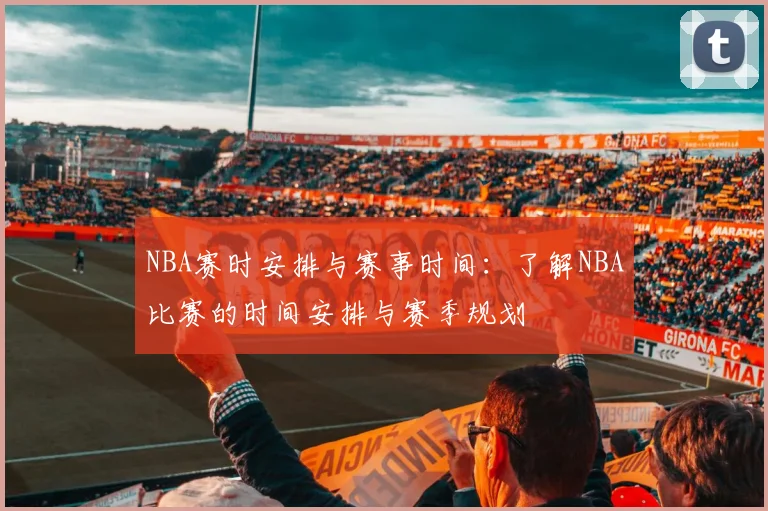 NBA赛时安排与赛事时间：了解NBA比赛的时间安排与赛季规划
