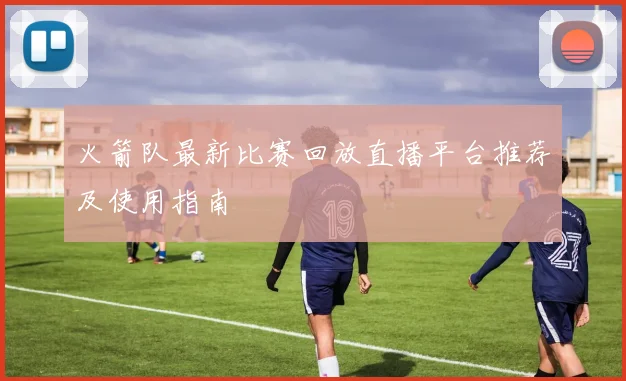 火箭队最新比赛回放直播平台推荐及使用指南