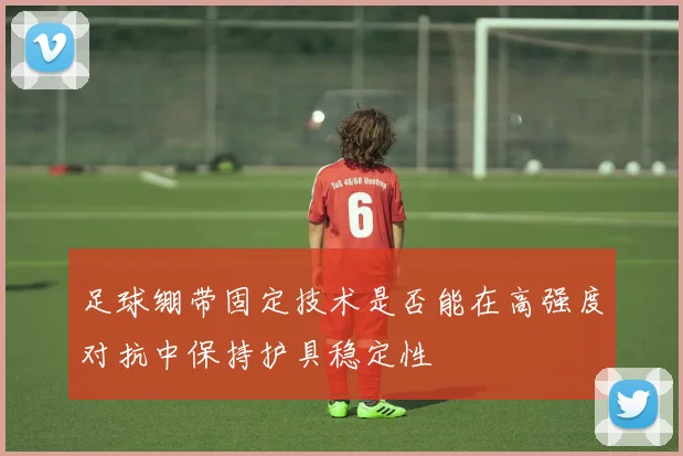 足球绷带固定技术是否能在高强度对抗中保持护具稳定性
