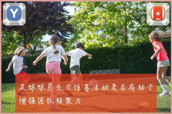 足球球员生日惊喜活动是否有助于增强团队凝聚力