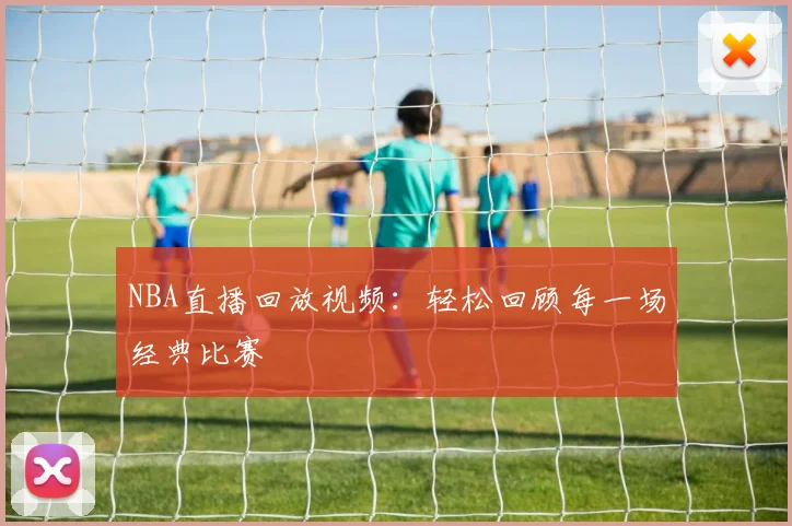 NBA直播回放视频:轻松回顾每一场经典比赛