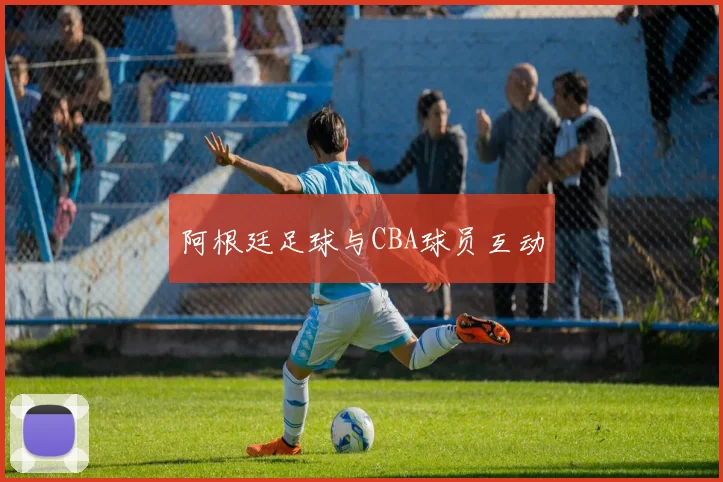 阿根廷足球与CBA球员互动