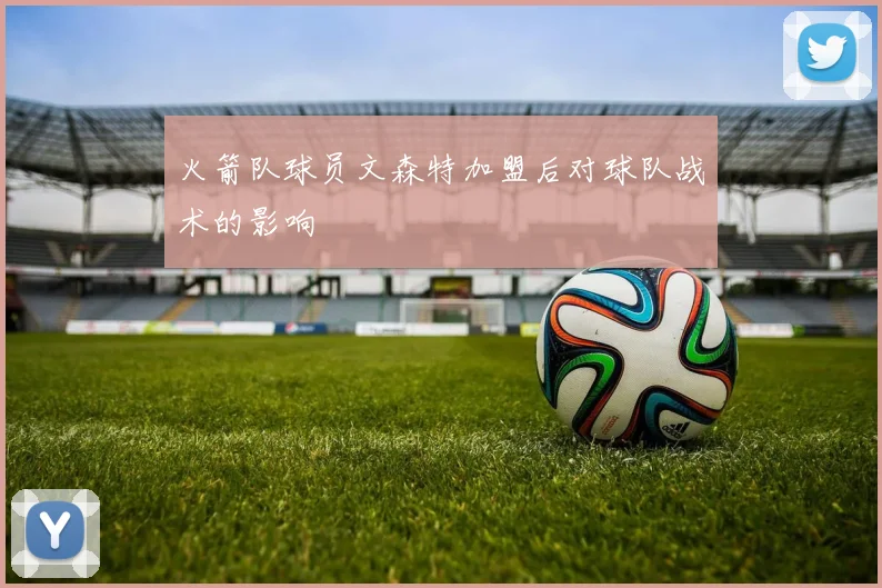 火箭队球员文森特加盟后对球队战术的影响