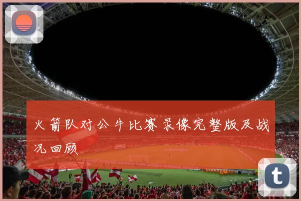 火箭队对公牛比赛录像完整版及战况回顾