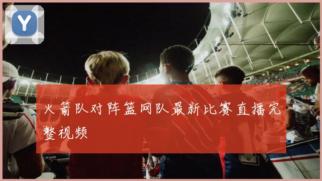 火箭队对阵篮网队最新比赛直播完整视频