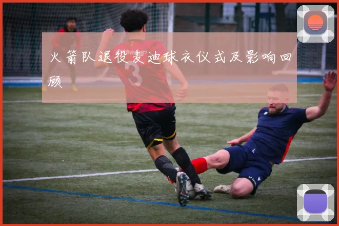 火箭队退役麦迪球衣仪式及影响回顾