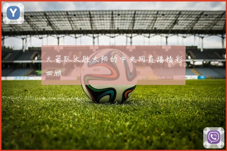 火箭队大胜太阳的中央网直播精彩回顾