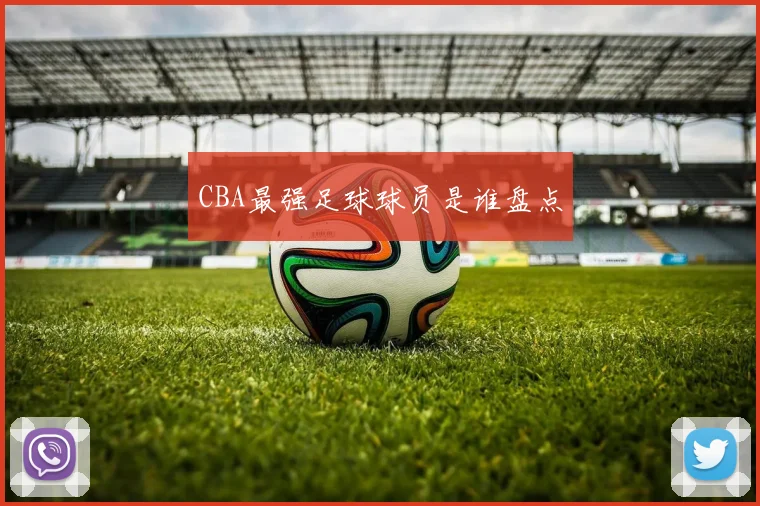 CBA最强足球球员是谁盘点