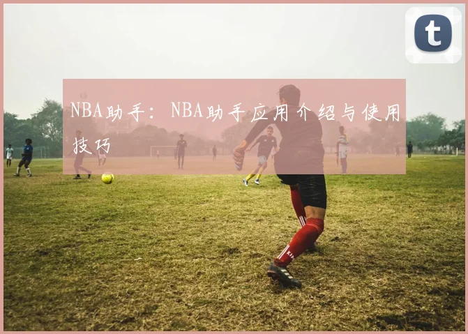 NBA助手：NBA助手应用介绍与使用技巧