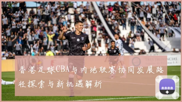 香港足球CBA与内地联赛协同发展路径探索与新机遇解析