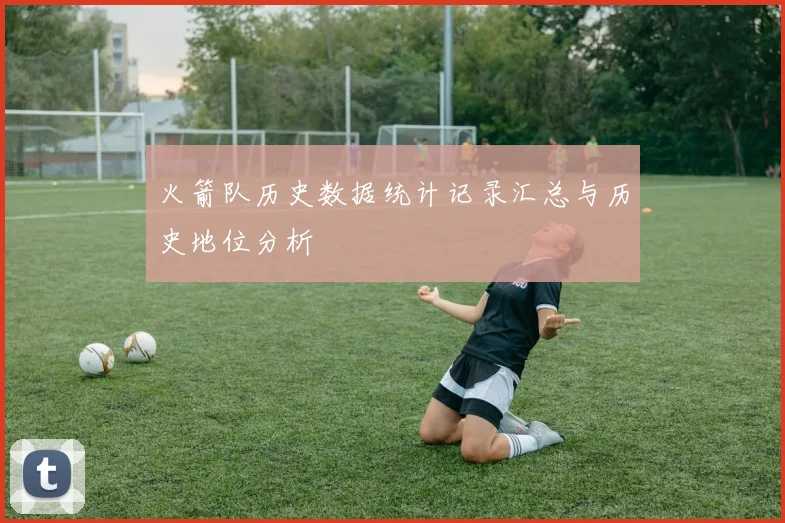火箭队历史数据统计记录汇总与历史地位分析