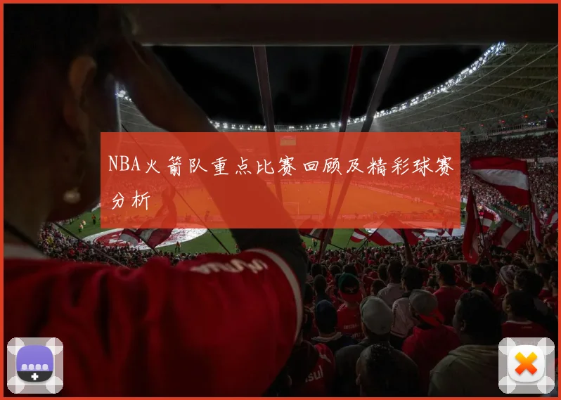 NBA火箭队重点比赛回顾及精彩球赛分析